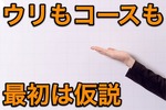 ウリもコースも最初は仮説だから2方向からの検証が必要なんです。