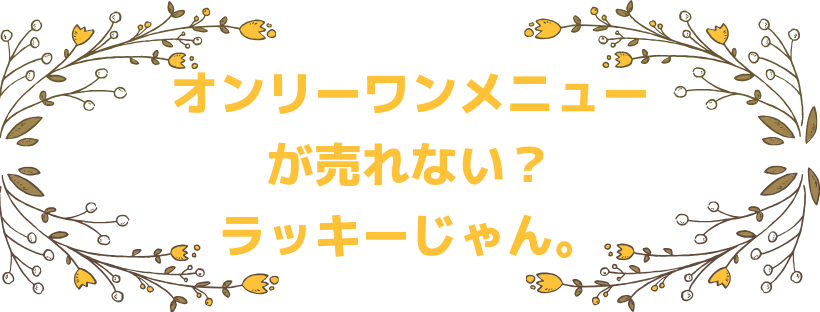 オンリーワンメニューが売れない？ラッキーじゃん。