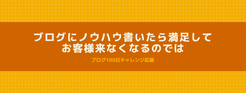 ブログにノウハウ書いたら満足してお客様来なくなるのでは