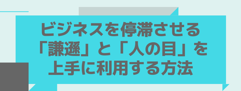ビジネスを停滞させる「謙遜」と「人の目」を上手に利用する方法