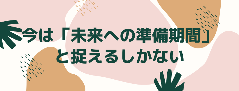 今は「未来への準備期間」と捉えるしかない