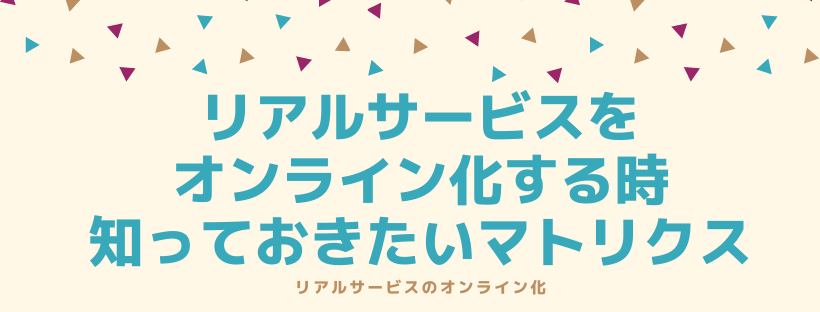 リアルサービスをオンライン化する時に知っておきたいマトリクス