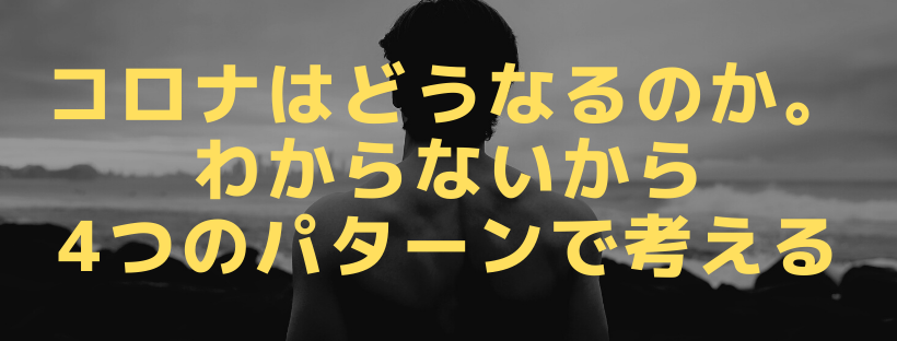 コロナはどうなるのか。わからないから4つのパターンで考える