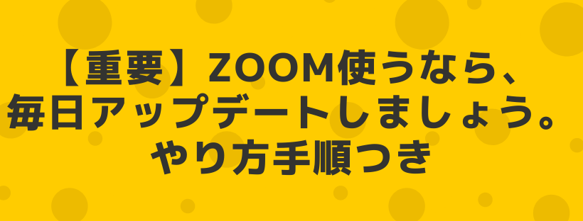 【重要】Zoom使うなら、毎日アップデートしましょう。やり方手順つき