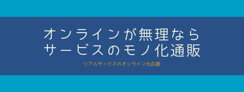 オンラインが無理なら。サービスのモノ化通販