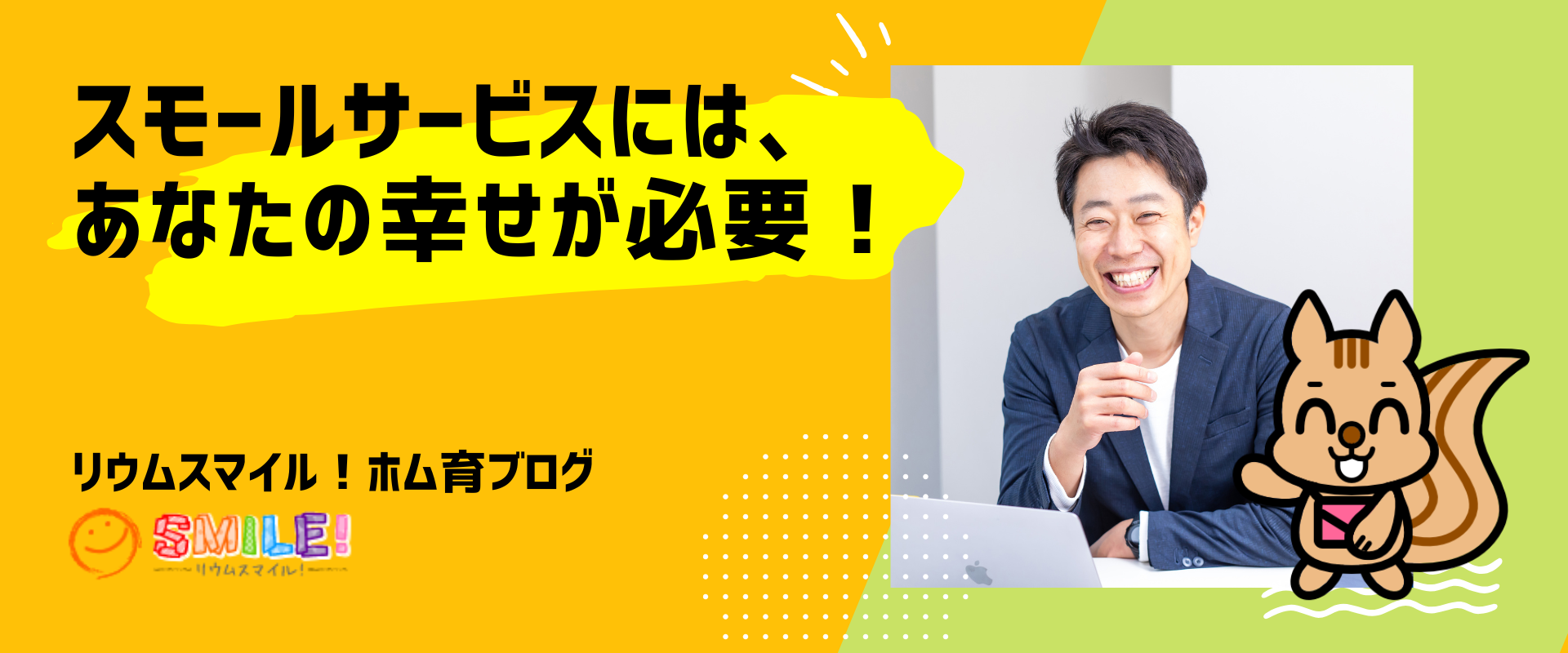 スモールサービスには、あなたの幸せが必要！