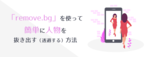 「remove.bg」を使って簡単に人物を抜き出す（透過する）方法