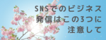 SNSでのビジネス発信。この3つに注意して！
