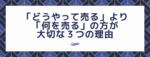 「どうやって売る」より「何を売る」の方が大切な３つの理由