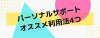 パーソナルサポートのオススメ利用法4つ
