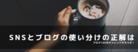 SNSとブログの使い分けの正解は