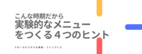 こんな時期だから！実験的なメニューをつくる４つのヒント