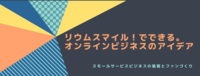 リウムスマイル！でできる。オンラインビジネスのアイデア