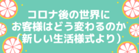 コロナ後の世界にお客様はどう変わるのか（新しい生活様式より）