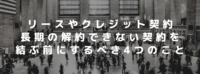 リースやクレジット契約、長期の解約できない契約を結ぶ前にするべき4つのこと