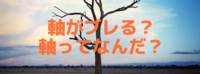 軸がブレる？軸ってなんだ？