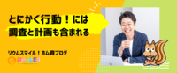 とにかく行動！には調査と計画も含まれるよ