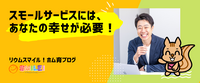 スモールサービスには、あなたの幸せが必要！