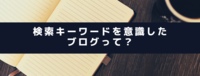 検索キーワードを意識したブログって？