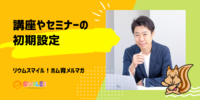 ■講座やセミナーの初期設定やってる？【リウムスマイル！ホム育メルマガ】