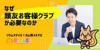 ■なぜ「類友お客様クラブ」が必要なのか【リウムスマイル！ホム育メルマガ】