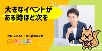 ■大きなイベントがある時ほど次を【リウムスマイル！ホム育メルマガ】