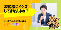 ■お客様にイケズしてませんよね？【リウムスマイル！ホム育メルマガ】